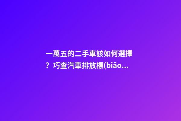 一萬五的二手車該如何選擇？巧查汽車排放標(biāo)準(zhǔn)讓你不踩坑